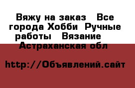 Вяжу на заказ - Все города Хобби. Ручные работы » Вязание   . Астраханская обл.